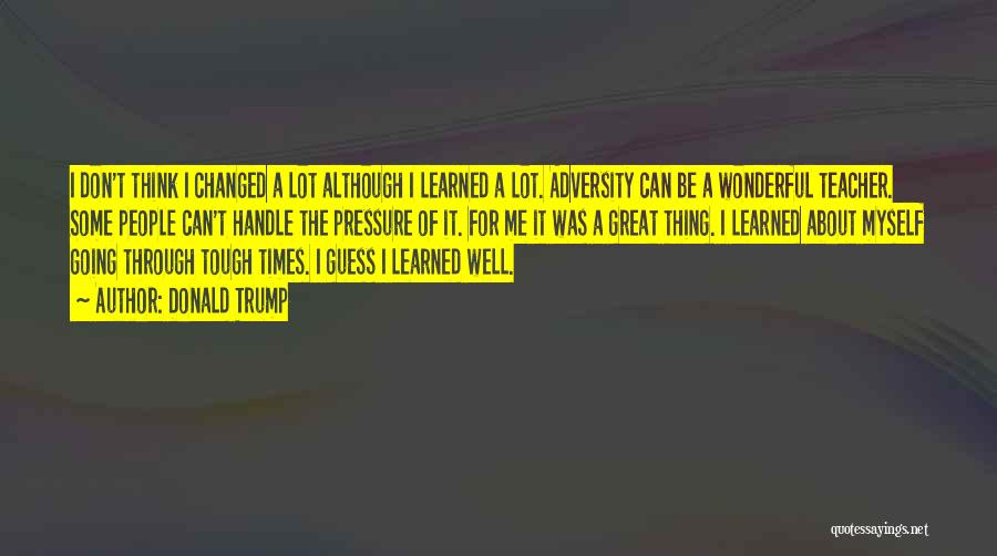 Donald Trump Quotes: I Don't Think I Changed A Lot Although I Learned A Lot. Adversity Can Be A Wonderful Teacher. Some People