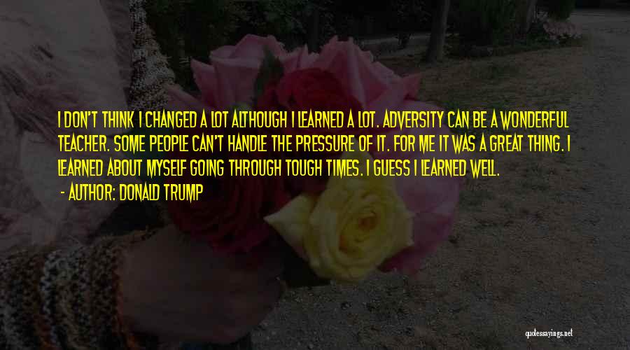 Donald Trump Quotes: I Don't Think I Changed A Lot Although I Learned A Lot. Adversity Can Be A Wonderful Teacher. Some People