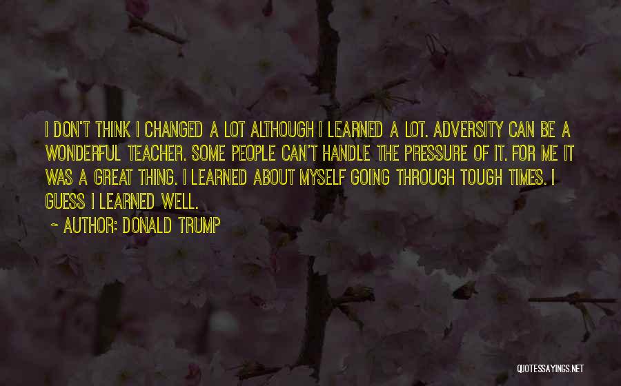 Donald Trump Quotes: I Don't Think I Changed A Lot Although I Learned A Lot. Adversity Can Be A Wonderful Teacher. Some People
