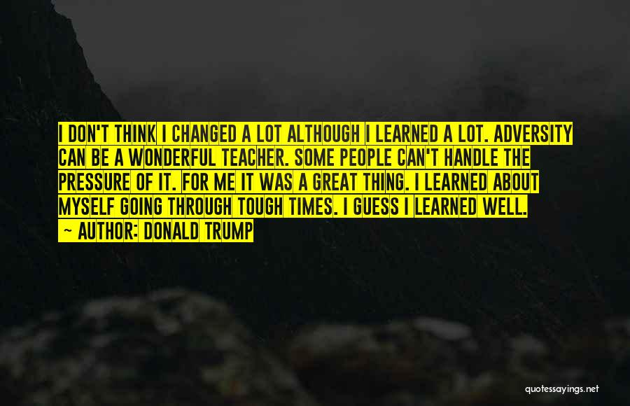 Donald Trump Quotes: I Don't Think I Changed A Lot Although I Learned A Lot. Adversity Can Be A Wonderful Teacher. Some People