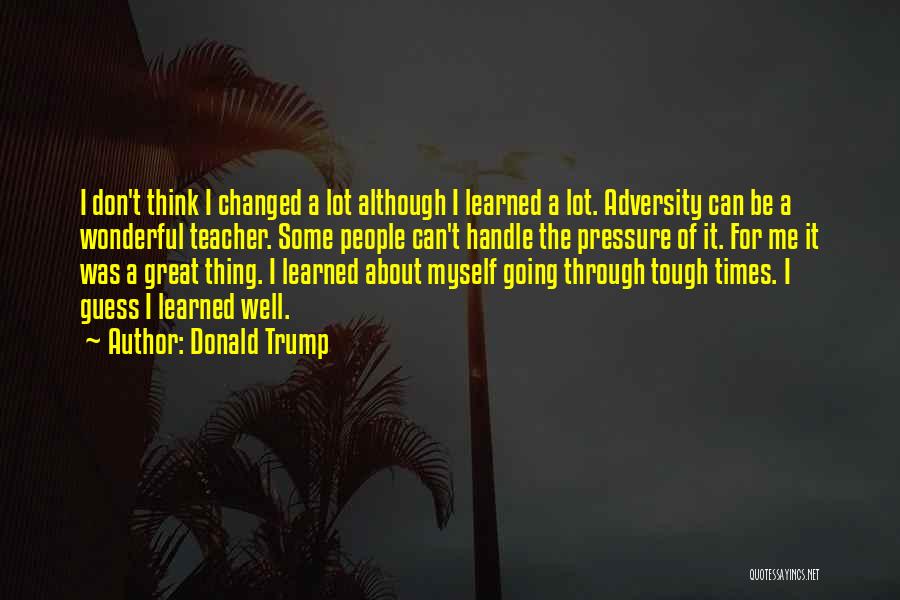 Donald Trump Quotes: I Don't Think I Changed A Lot Although I Learned A Lot. Adversity Can Be A Wonderful Teacher. Some People