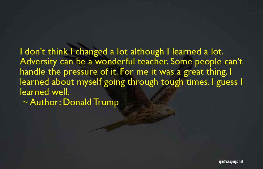 Donald Trump Quotes: I Don't Think I Changed A Lot Although I Learned A Lot. Adversity Can Be A Wonderful Teacher. Some People
