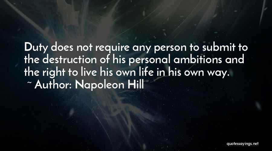 Napoleon Hill Quotes: Duty Does Not Require Any Person To Submit To The Destruction Of His Personal Ambitions And The Right To Live