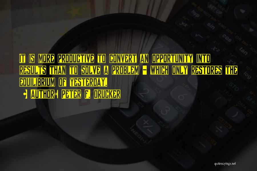 Peter F. Drucker Quotes: It Is More Productive To Convert An Opportunity Into Results Than To Solve A Problem - Which Only Restores The