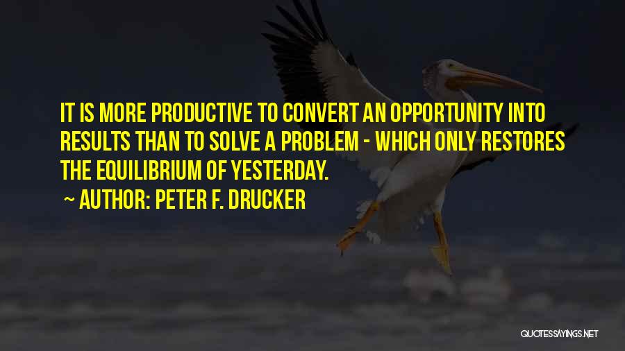 Peter F. Drucker Quotes: It Is More Productive To Convert An Opportunity Into Results Than To Solve A Problem - Which Only Restores The