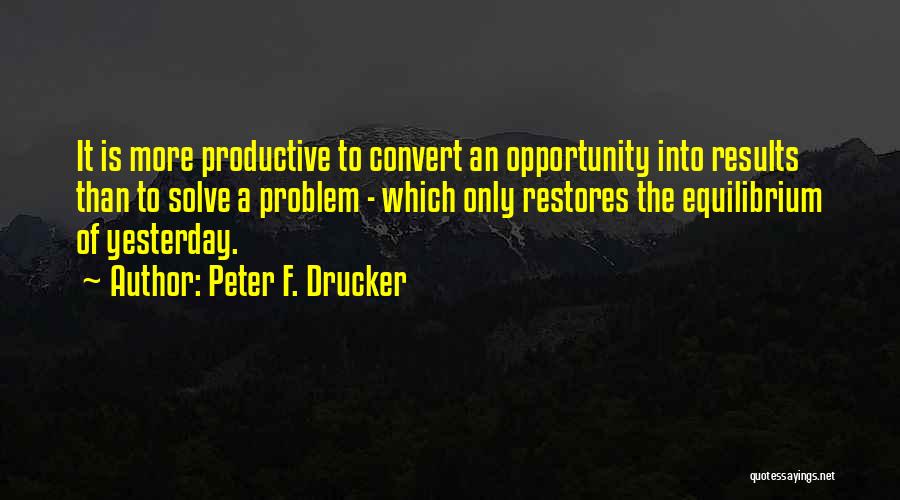 Peter F. Drucker Quotes: It Is More Productive To Convert An Opportunity Into Results Than To Solve A Problem - Which Only Restores The