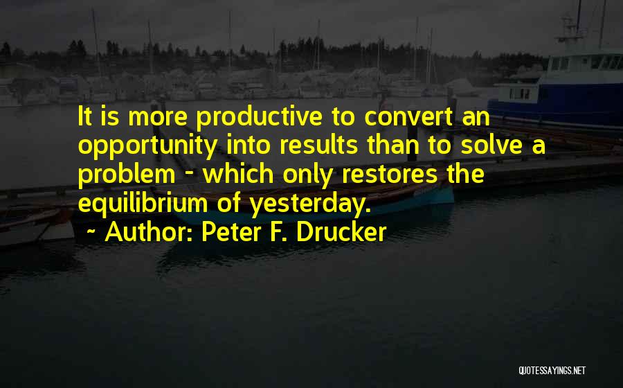 Peter F. Drucker Quotes: It Is More Productive To Convert An Opportunity Into Results Than To Solve A Problem - Which Only Restores The