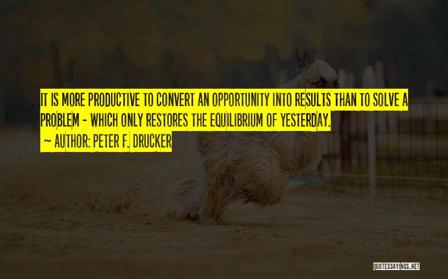 Peter F. Drucker Quotes: It Is More Productive To Convert An Opportunity Into Results Than To Solve A Problem - Which Only Restores The