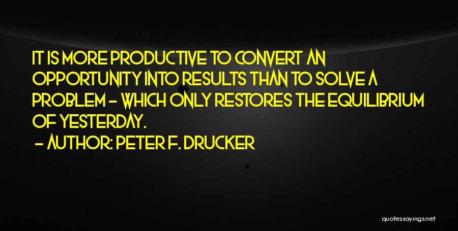 Peter F. Drucker Quotes: It Is More Productive To Convert An Opportunity Into Results Than To Solve A Problem - Which Only Restores The
