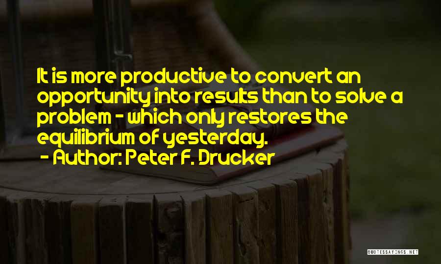 Peter F. Drucker Quotes: It Is More Productive To Convert An Opportunity Into Results Than To Solve A Problem - Which Only Restores The