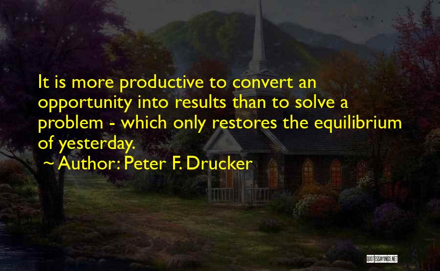 Peter F. Drucker Quotes: It Is More Productive To Convert An Opportunity Into Results Than To Solve A Problem - Which Only Restores The