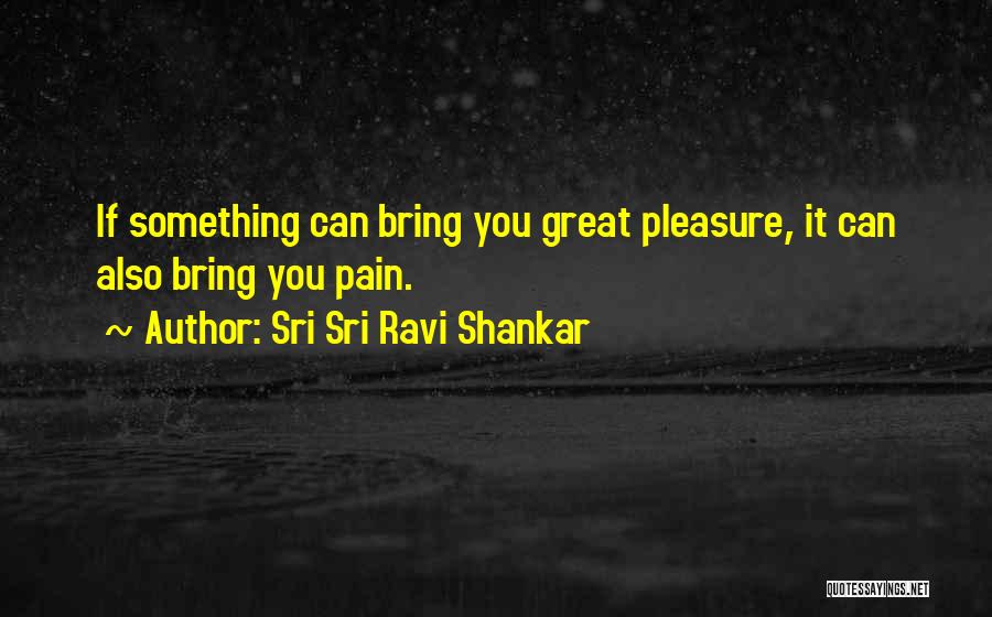 Sri Sri Ravi Shankar Quotes: If Something Can Bring You Great Pleasure, It Can Also Bring You Pain.