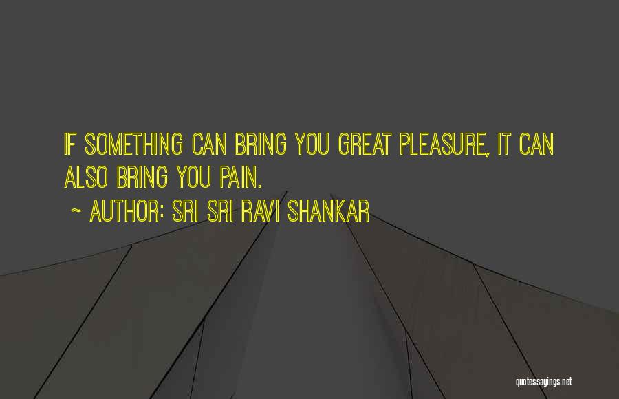 Sri Sri Ravi Shankar Quotes: If Something Can Bring You Great Pleasure, It Can Also Bring You Pain.