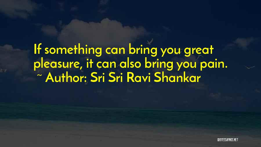 Sri Sri Ravi Shankar Quotes: If Something Can Bring You Great Pleasure, It Can Also Bring You Pain.