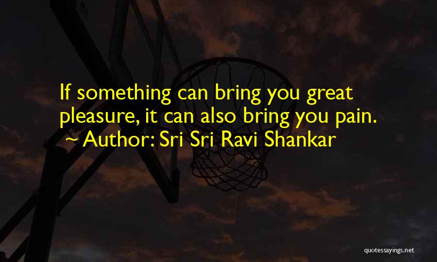 Sri Sri Ravi Shankar Quotes: If Something Can Bring You Great Pleasure, It Can Also Bring You Pain.