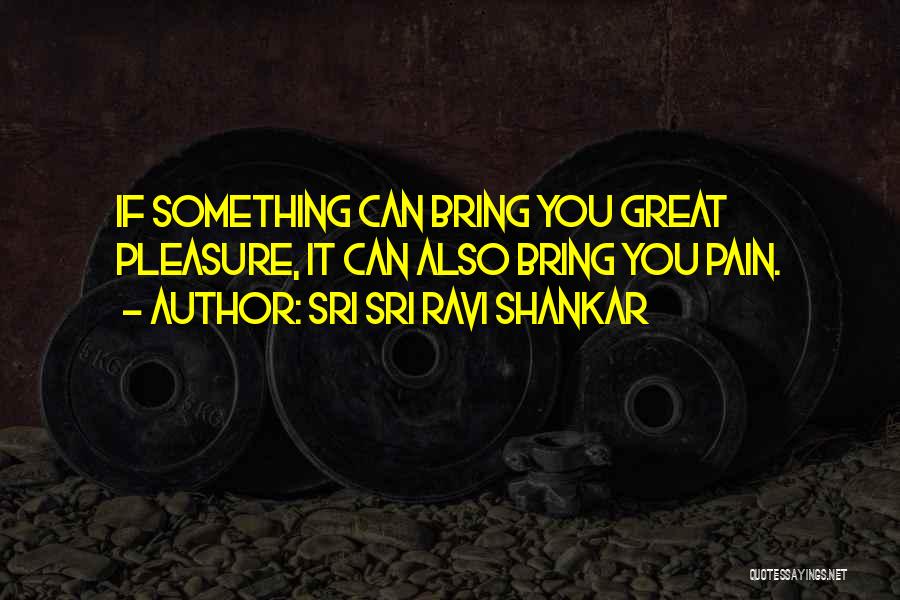 Sri Sri Ravi Shankar Quotes: If Something Can Bring You Great Pleasure, It Can Also Bring You Pain.