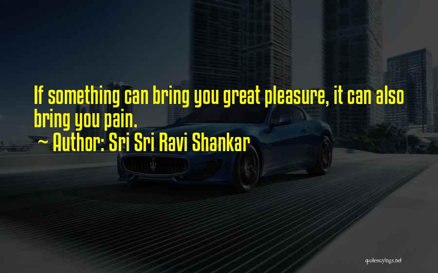 Sri Sri Ravi Shankar Quotes: If Something Can Bring You Great Pleasure, It Can Also Bring You Pain.