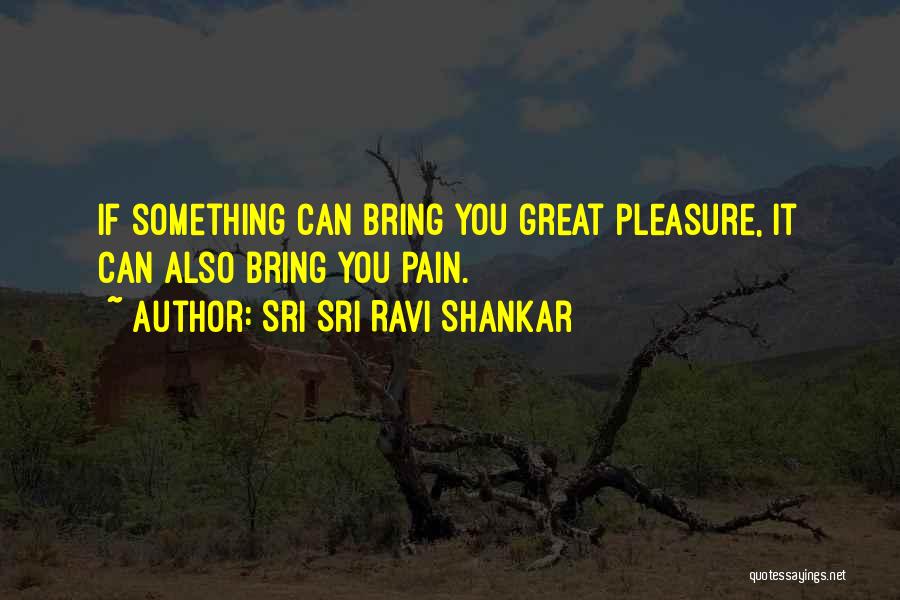 Sri Sri Ravi Shankar Quotes: If Something Can Bring You Great Pleasure, It Can Also Bring You Pain.