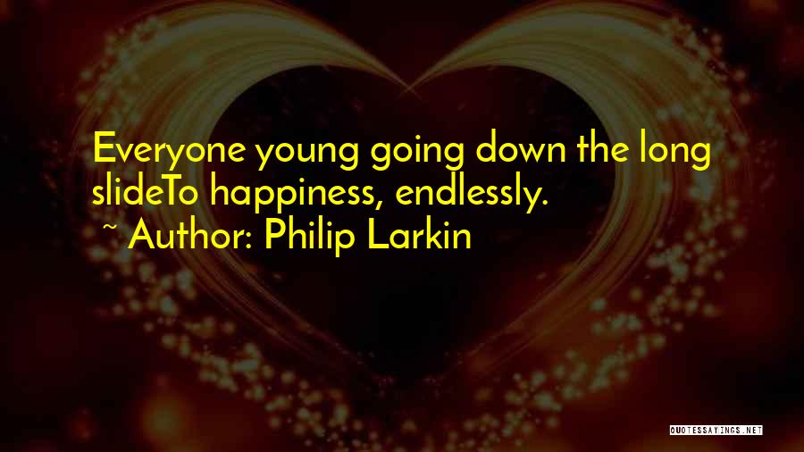 Philip Larkin Quotes: Everyone Young Going Down The Long Slideto Happiness, Endlessly.