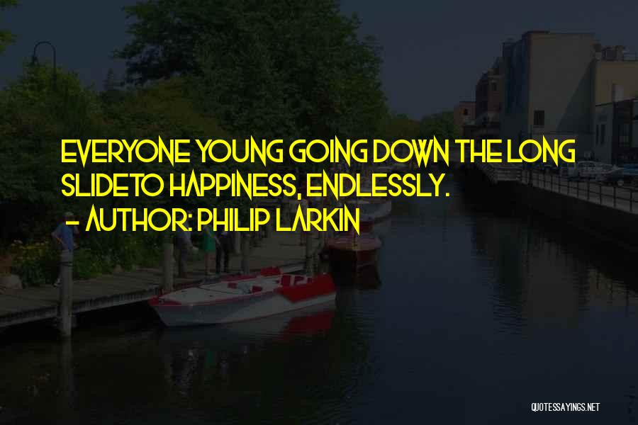 Philip Larkin Quotes: Everyone Young Going Down The Long Slideto Happiness, Endlessly.