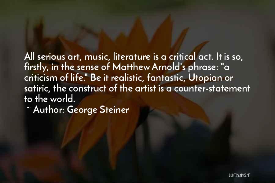 George Steiner Quotes: All Serious Art, Music, Literature Is A Critical Act. It Is So, Firstly, In The Sense Of Matthew Arnold's Phrase: