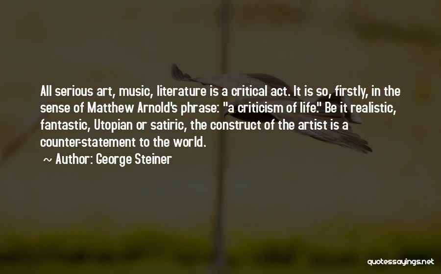 George Steiner Quotes: All Serious Art, Music, Literature Is A Critical Act. It Is So, Firstly, In The Sense Of Matthew Arnold's Phrase: