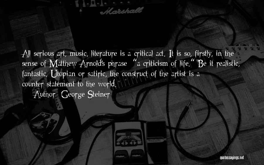 George Steiner Quotes: All Serious Art, Music, Literature Is A Critical Act. It Is So, Firstly, In The Sense Of Matthew Arnold's Phrase: