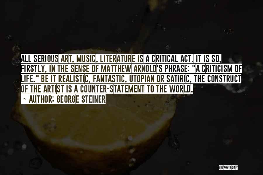 George Steiner Quotes: All Serious Art, Music, Literature Is A Critical Act. It Is So, Firstly, In The Sense Of Matthew Arnold's Phrase: