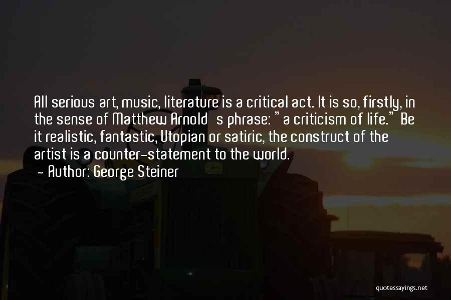 George Steiner Quotes: All Serious Art, Music, Literature Is A Critical Act. It Is So, Firstly, In The Sense Of Matthew Arnold's Phrase: