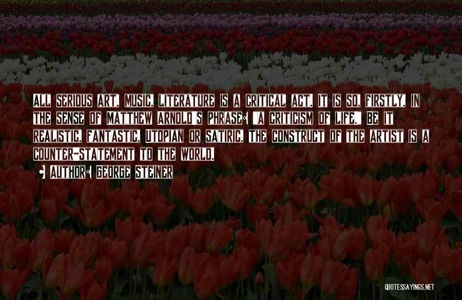 George Steiner Quotes: All Serious Art, Music, Literature Is A Critical Act. It Is So, Firstly, In The Sense Of Matthew Arnold's Phrase: