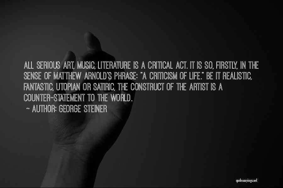 George Steiner Quotes: All Serious Art, Music, Literature Is A Critical Act. It Is So, Firstly, In The Sense Of Matthew Arnold's Phrase: