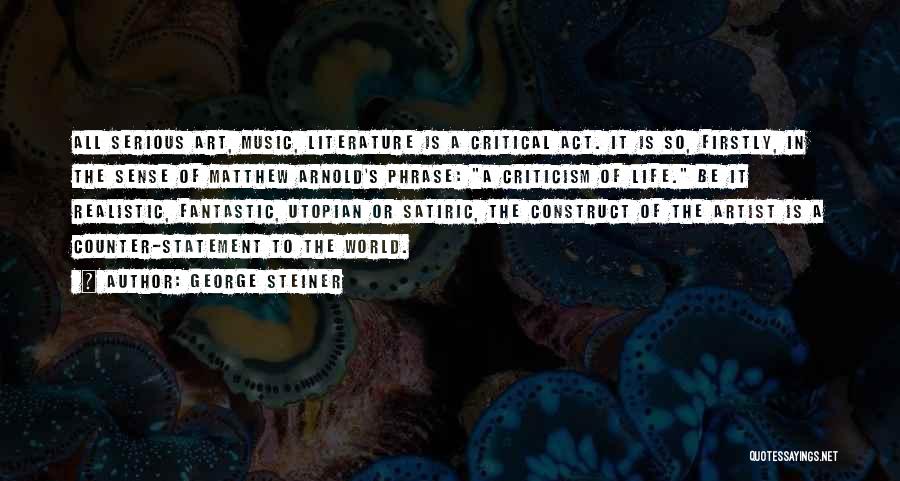 George Steiner Quotes: All Serious Art, Music, Literature Is A Critical Act. It Is So, Firstly, In The Sense Of Matthew Arnold's Phrase: