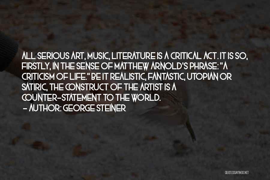 George Steiner Quotes: All Serious Art, Music, Literature Is A Critical Act. It Is So, Firstly, In The Sense Of Matthew Arnold's Phrase: