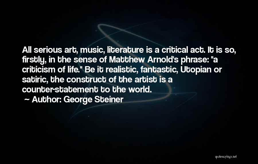 George Steiner Quotes: All Serious Art, Music, Literature Is A Critical Act. It Is So, Firstly, In The Sense Of Matthew Arnold's Phrase: