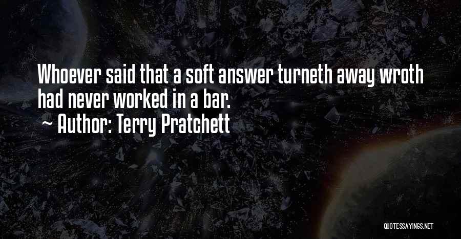 Terry Pratchett Quotes: Whoever Said That A Soft Answer Turneth Away Wroth Had Never Worked In A Bar.
