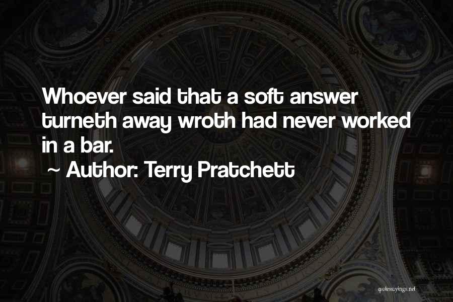 Terry Pratchett Quotes: Whoever Said That A Soft Answer Turneth Away Wroth Had Never Worked In A Bar.