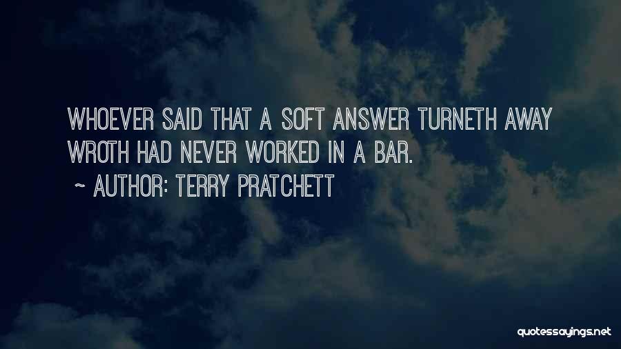 Terry Pratchett Quotes: Whoever Said That A Soft Answer Turneth Away Wroth Had Never Worked In A Bar.