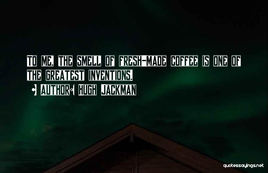 Hugh Jackman Quotes: To Me, The Smell Of Fresh-made Coffee Is One Of The Greatest Inventions.