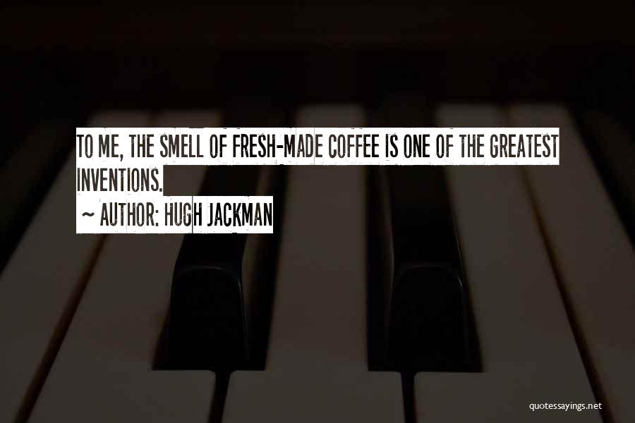 Hugh Jackman Quotes: To Me, The Smell Of Fresh-made Coffee Is One Of The Greatest Inventions.