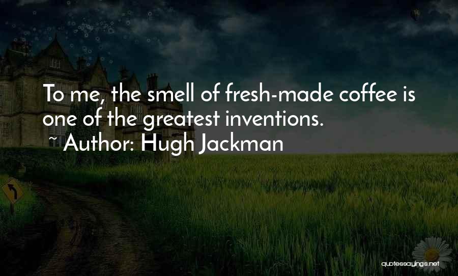 Hugh Jackman Quotes: To Me, The Smell Of Fresh-made Coffee Is One Of The Greatest Inventions.