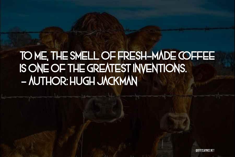 Hugh Jackman Quotes: To Me, The Smell Of Fresh-made Coffee Is One Of The Greatest Inventions.