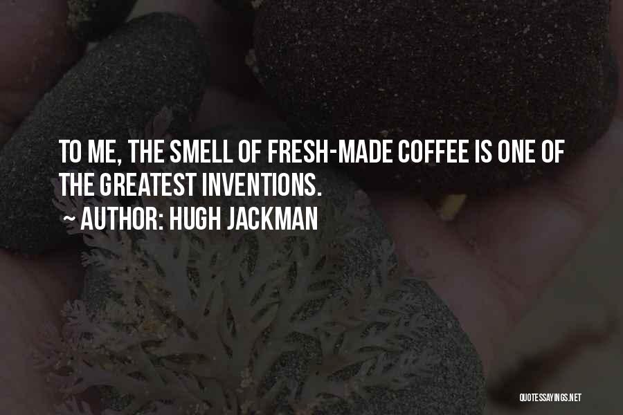 Hugh Jackman Quotes: To Me, The Smell Of Fresh-made Coffee Is One Of The Greatest Inventions.