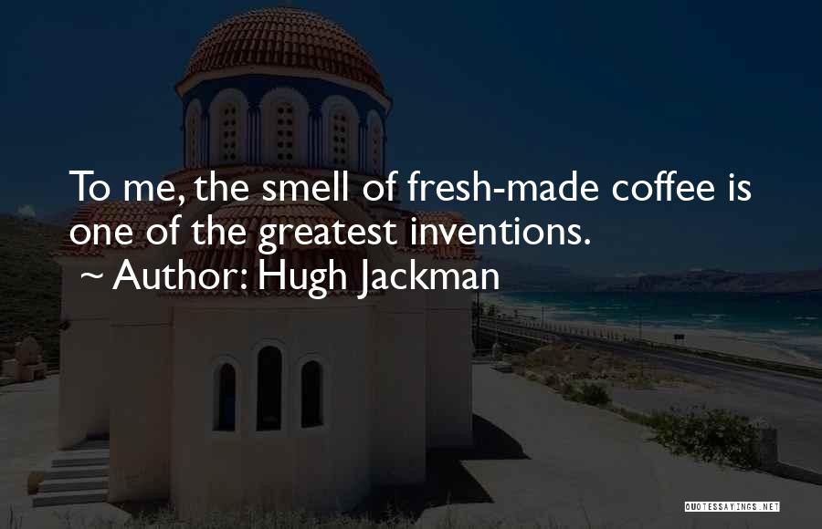 Hugh Jackman Quotes: To Me, The Smell Of Fresh-made Coffee Is One Of The Greatest Inventions.