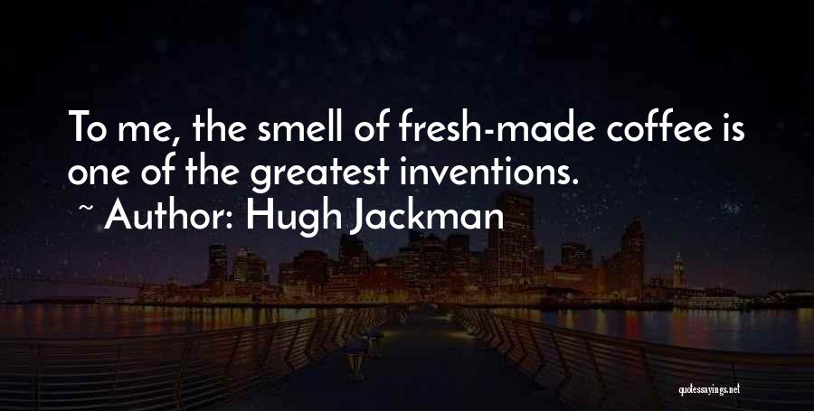 Hugh Jackman Quotes: To Me, The Smell Of Fresh-made Coffee Is One Of The Greatest Inventions.