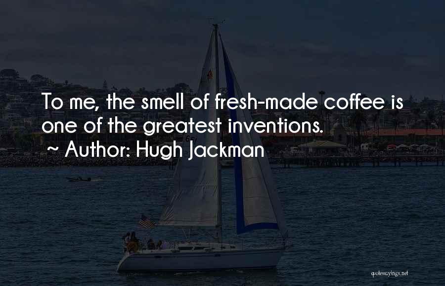 Hugh Jackman Quotes: To Me, The Smell Of Fresh-made Coffee Is One Of The Greatest Inventions.