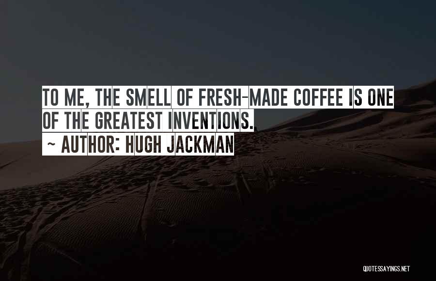 Hugh Jackman Quotes: To Me, The Smell Of Fresh-made Coffee Is One Of The Greatest Inventions.