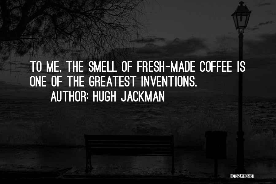 Hugh Jackman Quotes: To Me, The Smell Of Fresh-made Coffee Is One Of The Greatest Inventions.