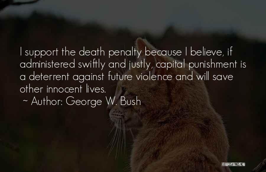 George W. Bush Quotes: I Support The Death Penalty Because I Believe, If Administered Swiftly And Justly, Capital Punishment Is A Deterrent Against Future