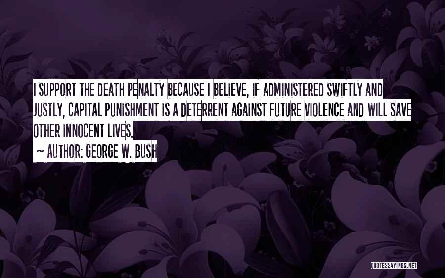 George W. Bush Quotes: I Support The Death Penalty Because I Believe, If Administered Swiftly And Justly, Capital Punishment Is A Deterrent Against Future