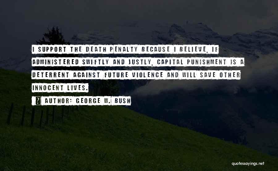 George W. Bush Quotes: I Support The Death Penalty Because I Believe, If Administered Swiftly And Justly, Capital Punishment Is A Deterrent Against Future